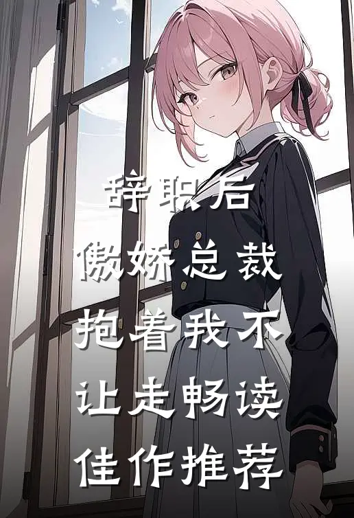 辞职后，傲娇总裁抱着我不让走畅读佳作推荐