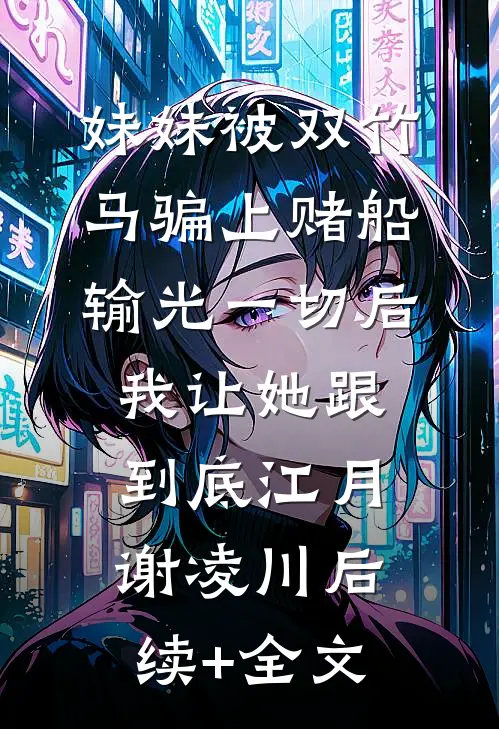 妹妹被双竹马骗上赌船输光一切后，我让她跟到底江月谢凌川后续+全文