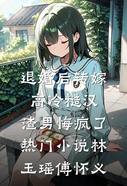 退婚后转嫁高冷糙汉，渣男悔疯了热门小说林玉瑶傅怀义