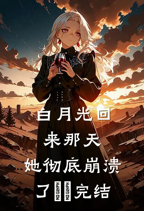 白月光回来那天，她彻底崩溃了​​完结
