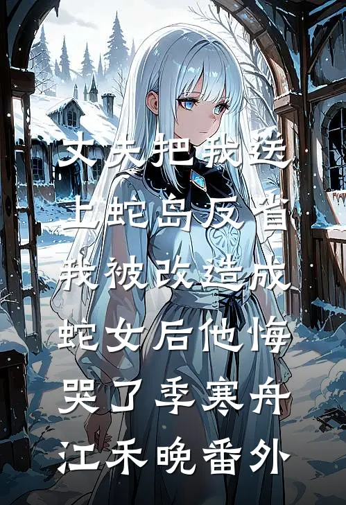 丈夫把我送上蛇岛反省，我被改造成蛇女后他悔哭了季寒舟江禾晚番外