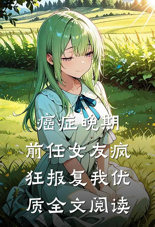 癌症晚期，前任女友疯狂报复我优质全文阅读