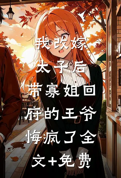 我改嫁太子后，带寡姐回府的王爷悔疯了全文+免费