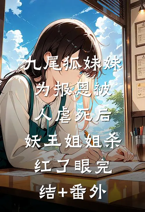 九尾狐妹妹为报恩被人虐死后，妖王姐姐杀红了眼完结+番外