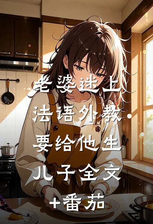 老婆迷上法语外教，要给他生儿子全文+番茄