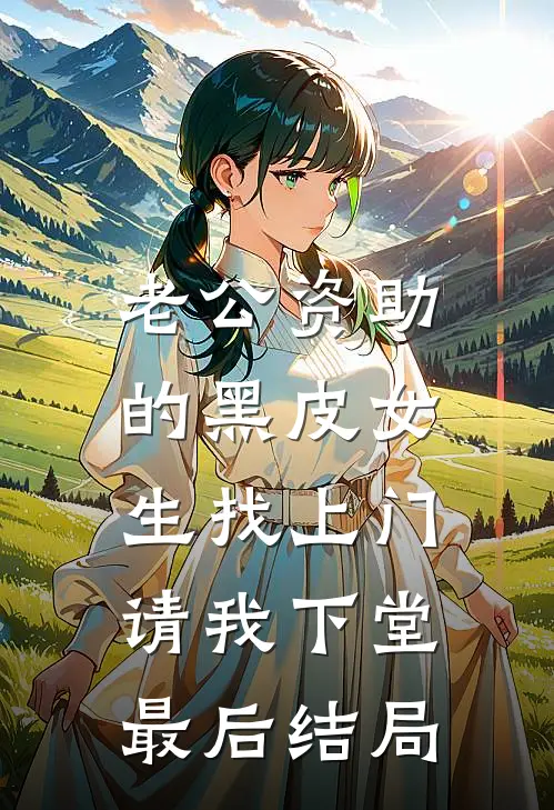 老公资助的黑皮女生找上门，请我下堂最后结局