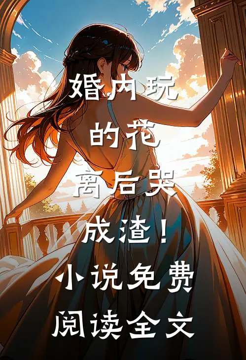 婚内玩的花，离后哭成渣！小说免费阅读全文