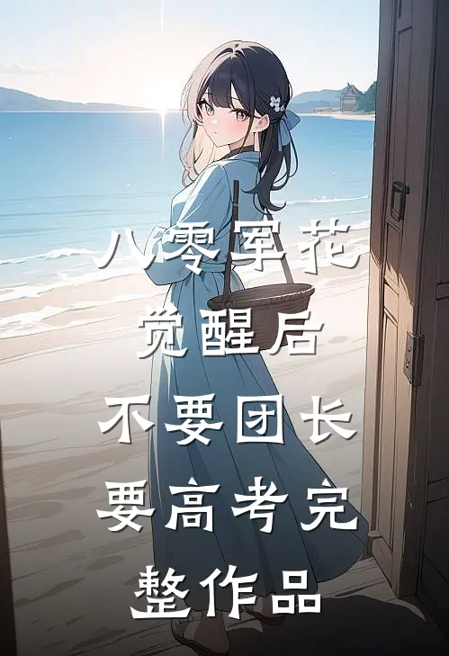 八零军花觉醒后，不要团长要高考完整作品