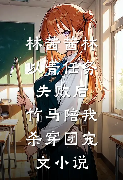 林茜茜林以青任务失败后，竹马陪我杀穿团宠文小说