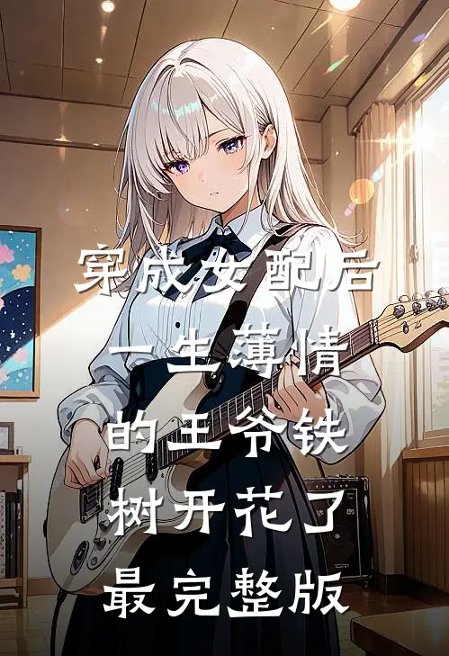 穿成女配后，一生薄情的王爷铁树开花了最完整版