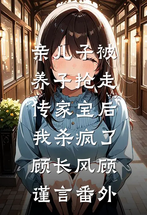 亲儿子被养子抢走传家宝后，我杀疯了顾长风顾谨言番外