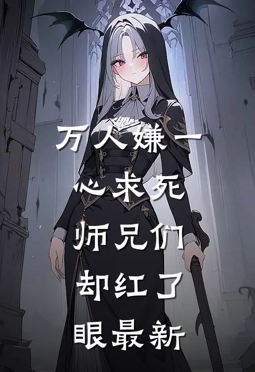 万人嫌一心求死，师兄们却红了眼最新