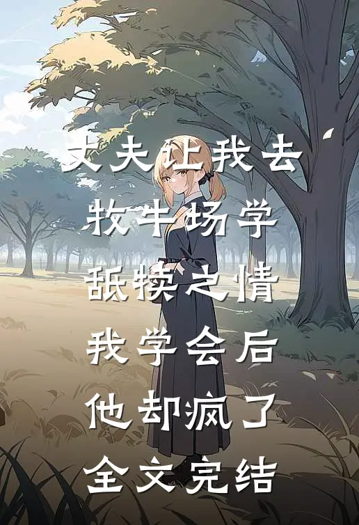 丈夫让我去牧牛场学舐犊之情，我学会后他却疯了全文完结