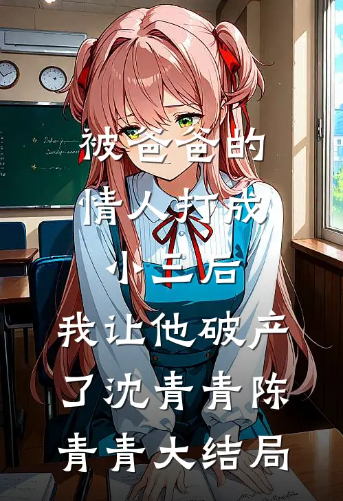 被爸爸的情人打成小三后，我让他破产了沈青青陈青青大结局