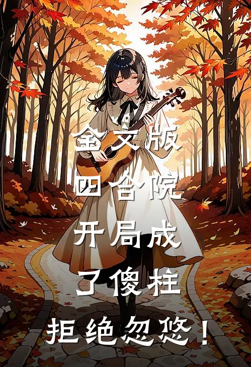 全文版四合院，开局成了傻柱，拒绝忽悠！