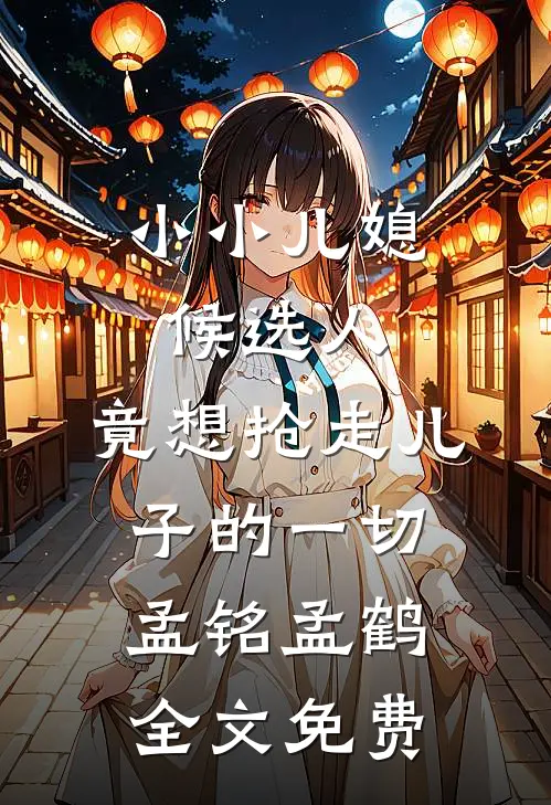 小小儿媳候选人，竟想抢走儿子的一切孟铭孟鹤全文免费