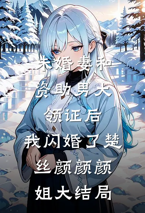 未婚妻和资助男大领证后，我闪婚了楚丝颜颜颜姐大结局