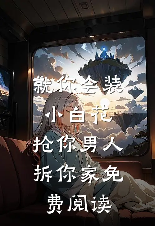 就你会装小白花，抢你男人拆你家免费阅读