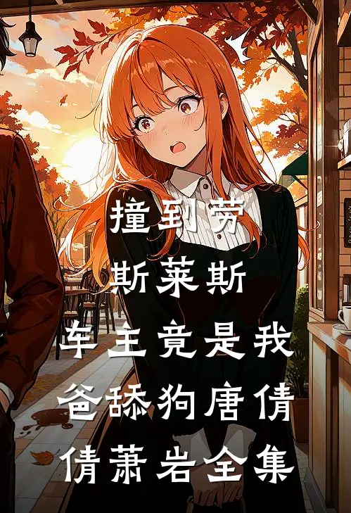 撞到劳斯莱斯，车主竟是我爸舔狗唐倩倩萧岩全集