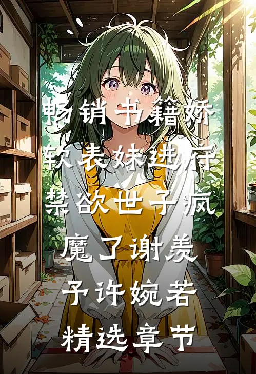 畅销书籍娇软表妹进府:禁欲世子疯魔了谢羡予许婉若精选章节
