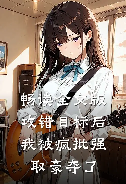 畅读全文版攻错目标后，我被疯批强取豪夺了