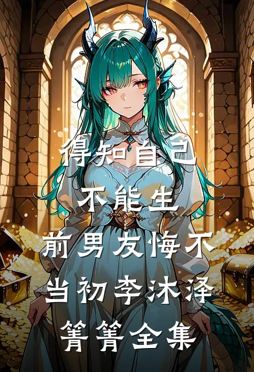 得知自己不能生，前男友悔不当初李沐泽箐箐 全集