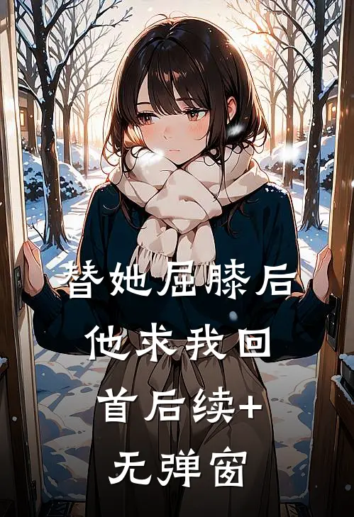 替她屈膝后，他求我回首后续+无弹窗