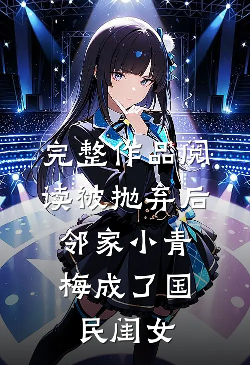 完整作品阅读被抛弃后，邻家小青梅成了国民闺女