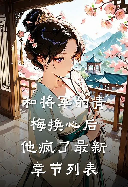 和将军的青梅换心后，他疯了最新章节列表