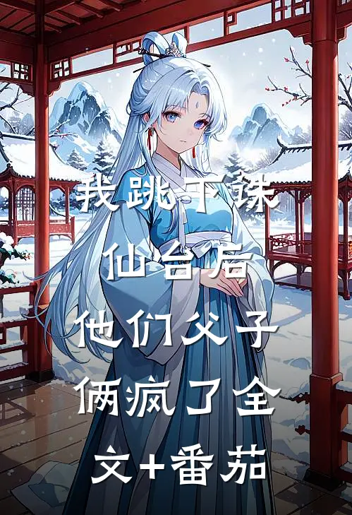 我跳下诛仙台后，他们父子俩疯了全文+番茄