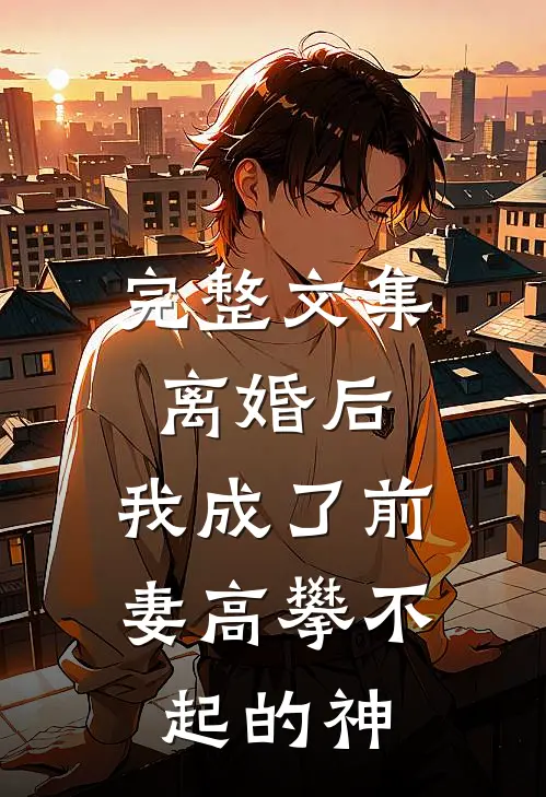 完整文集离婚后，我成了前妻高攀不起的神