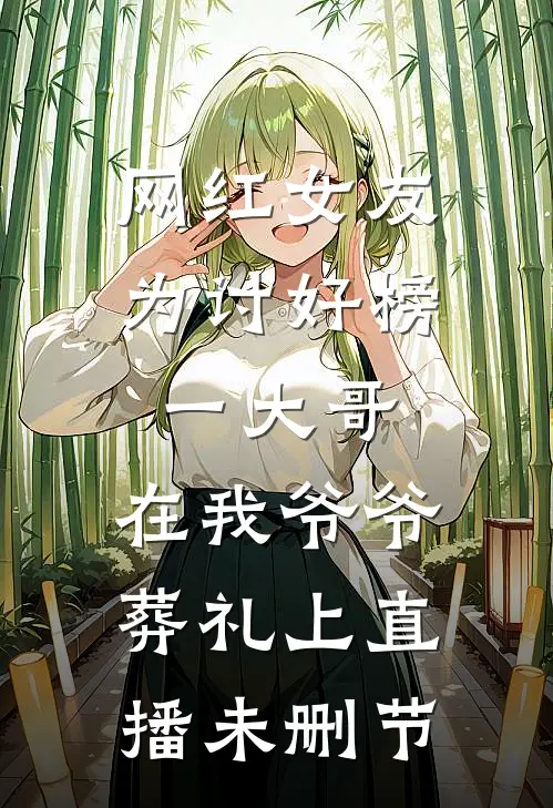 网红女友为讨好榜一大哥，在我爷爷葬礼上直播未删节