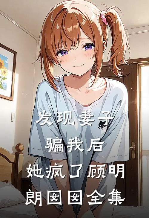 发现妻子骗我后，她疯了顾明朗囡囡 全集