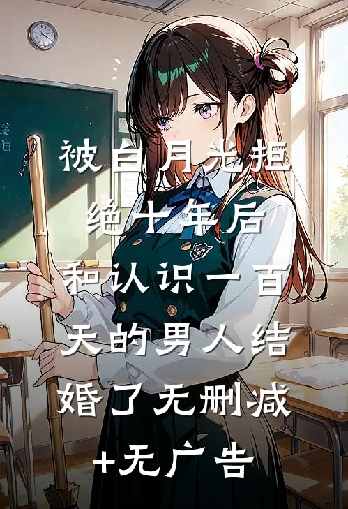 被白月光拒绝十年后，和认识一百天的男人结婚了无删减+无广告
