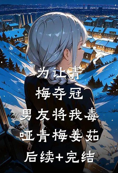 为让青梅夺冠，男友将我毒哑青梅姜茹后续+完结