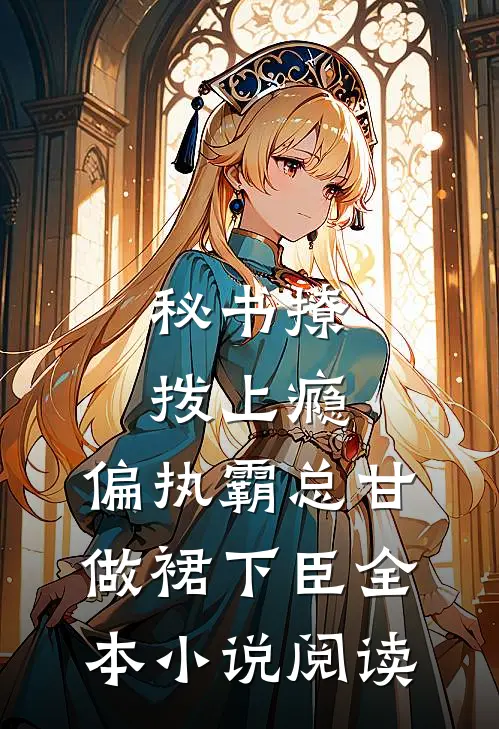 秘书撩拨上瘾，偏执霸总甘做裙下臣全本小说阅读