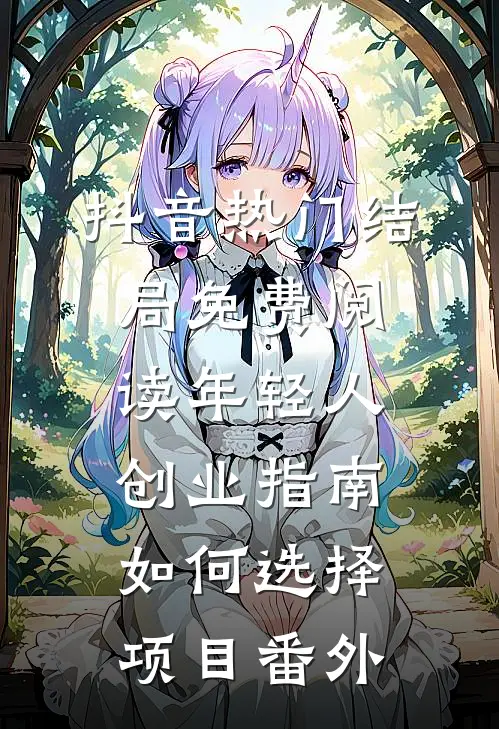 抖音热门结局免费阅读年轻人创业指南：如何选择项目番外