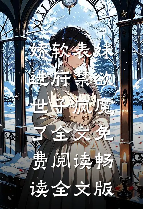 娇软表妹进府禁欲世子疯魔了全文免费阅读畅读全文版