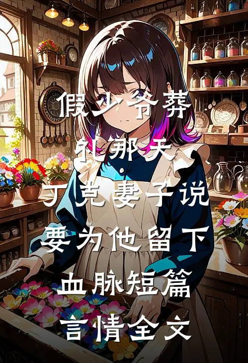 假少爷葬礼那天，丁克妻子说要为他留下血脉短篇言情全文