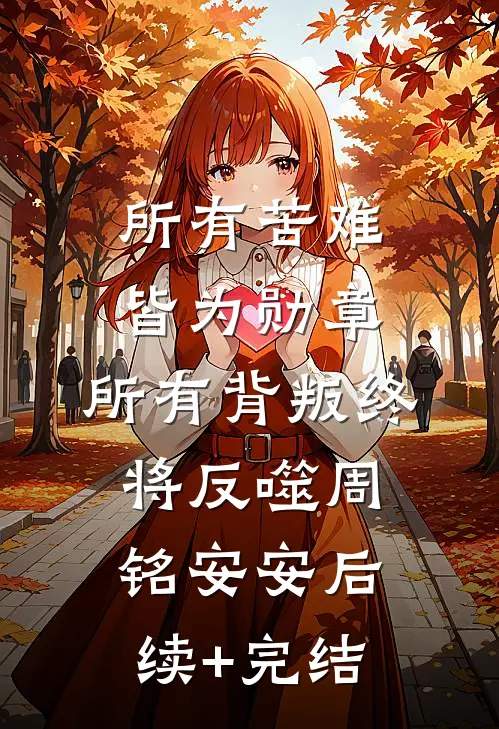 所有苦难皆为勋章，所有背叛终将反噬周铭安安后续+完结