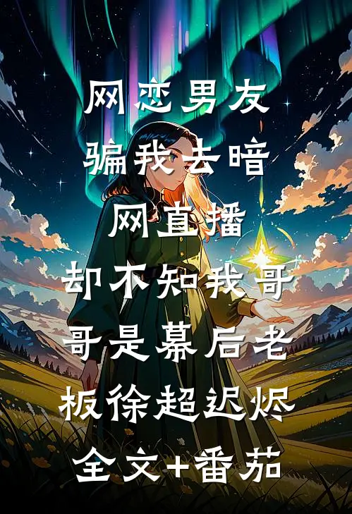 网恋男友骗我去暗网直播，却不知我哥哥是幕后老板徐超迟烬全文+番茄