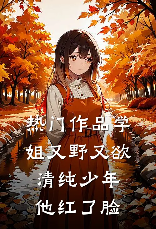 热门作品学姐又野又欲，清纯少年他红了脸