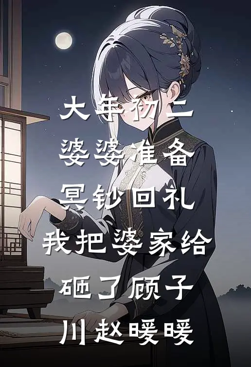 大年初二婆婆准备冥钞回礼，我把婆家给砸了顾子川赵暖暖