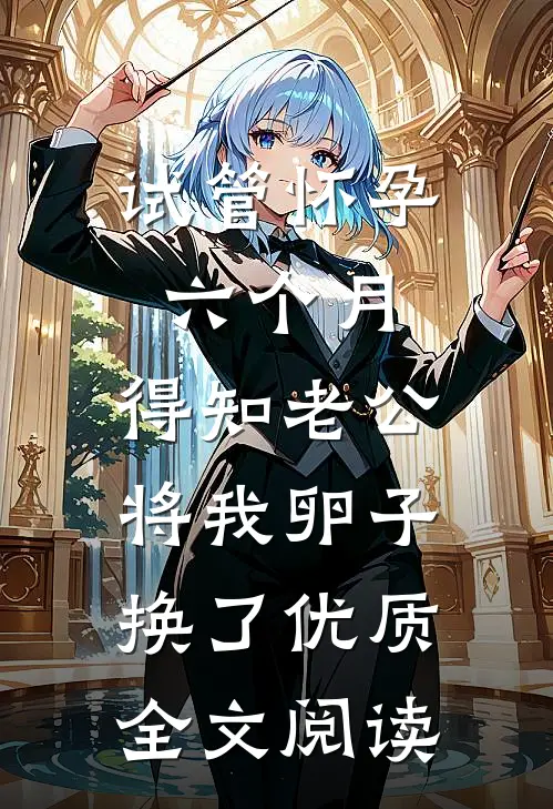 试管怀孕六个月，得知老公将我卵子换了优质全文阅读