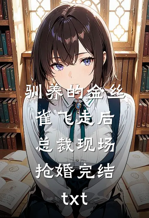 驯养的金丝雀飞走后，总裁现场抢婚完结txt