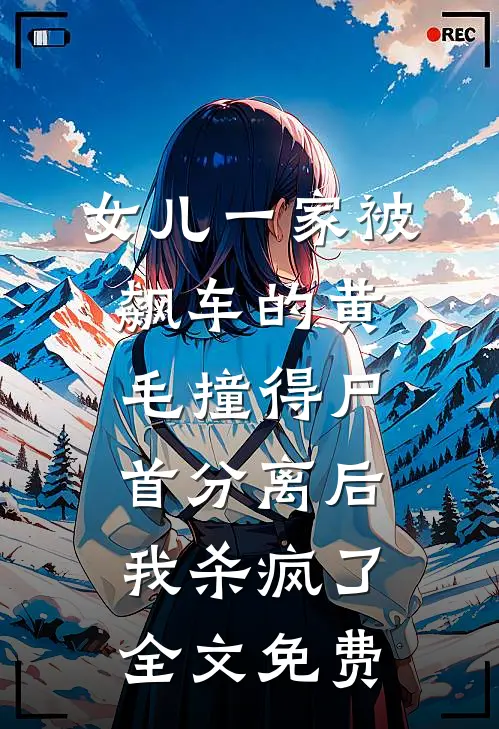 女儿一家被飙车的黄毛撞得尸首分离后，我杀疯了全文免费