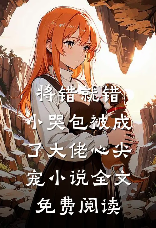 将错就错：小哭包被成了大佬心尖宠小说全文免费阅读