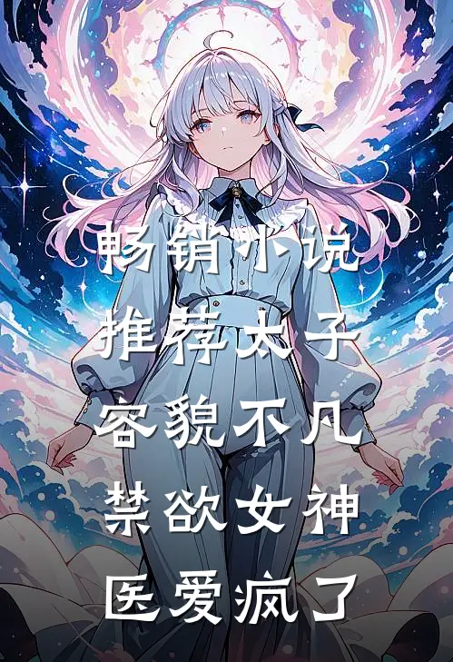 畅销小说推荐太子容貌不凡，禁欲女神医爱疯了