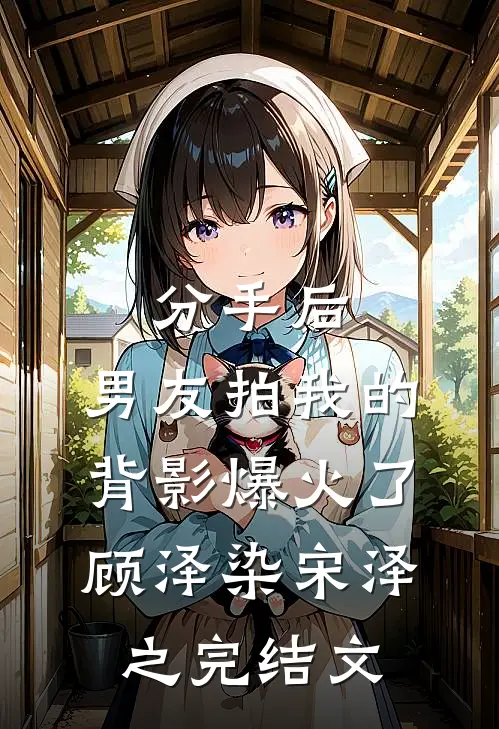分手后，男友拍我的背影爆火了顾泽染宋泽之完结文