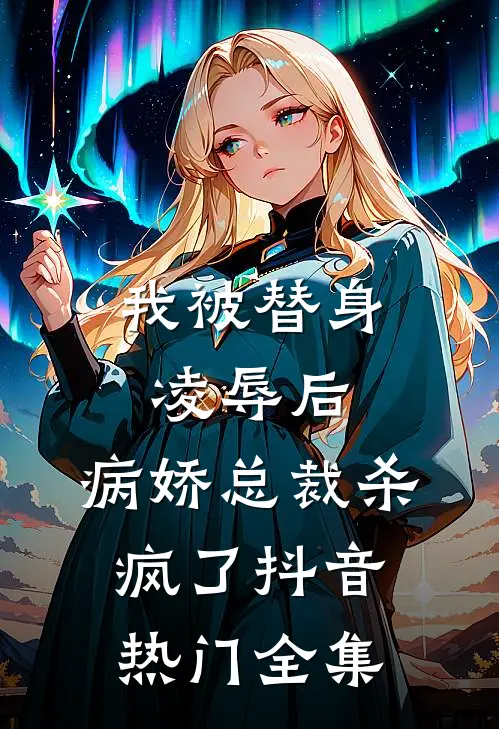 我被替身凌辱后，病娇总裁杀疯了抖音热门 全集